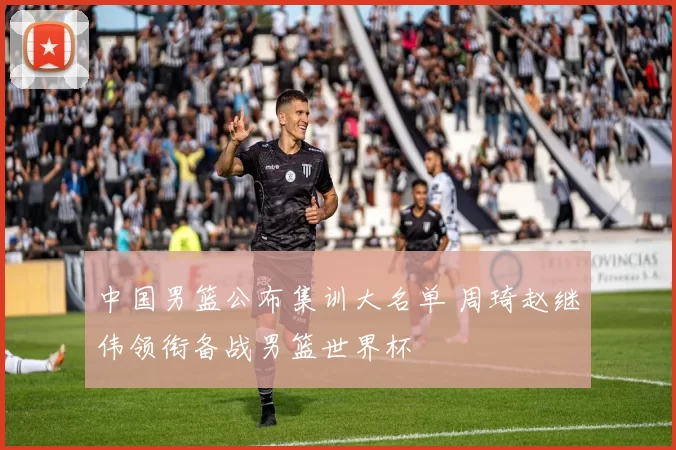 中国男篮公布集训大名单 周琦赵继伟领衔备战男篮世界杯