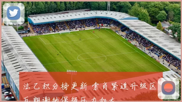 法乙积分榜更新 索肖紧追升级区 瓦朗谢纳保级压力加大