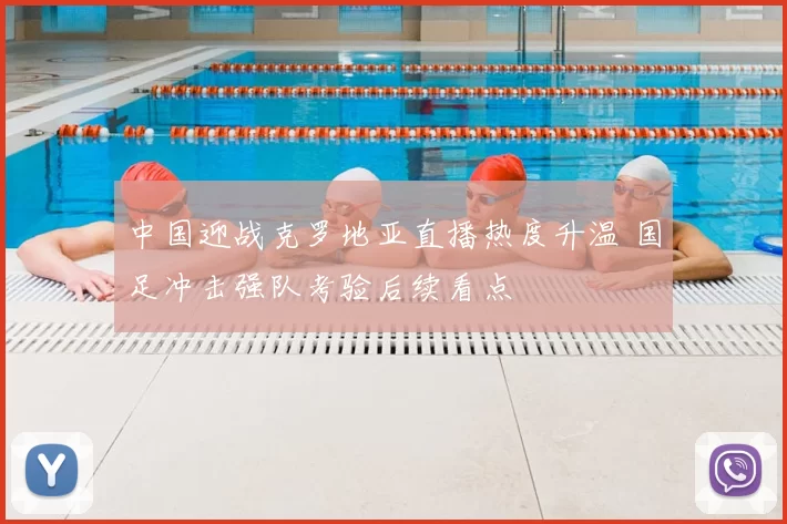 中国迎战克罗地亚直播热度升温 国足冲击强队考验后续看点