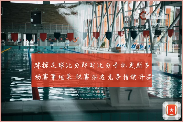 球探足球比分即时比分手机更新多场赛事结果 联赛排名竞争持续升温