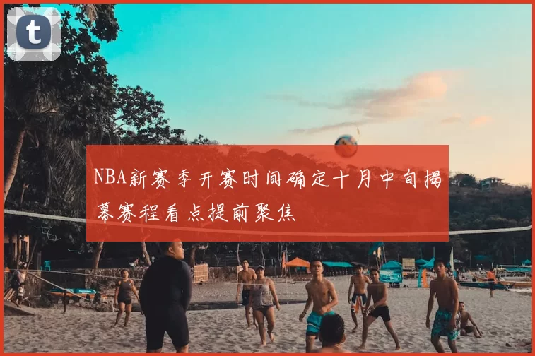 NBA新赛季开赛时间确定十月中旬揭幕赛程看点提前聚焦