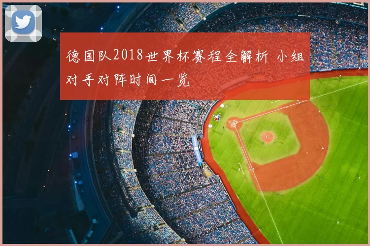 德国队2018世界杯赛程全解析 小组对手对阵时间一览
