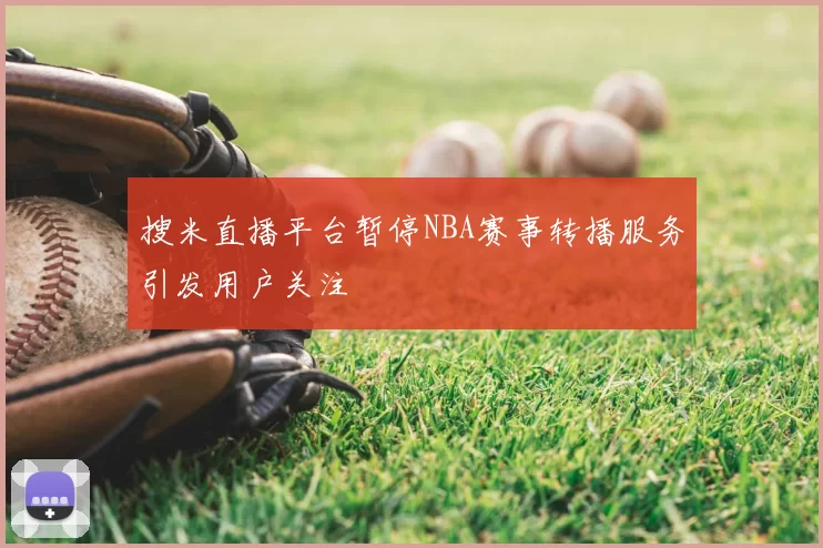 搜米直播平台暂停NBA赛事转播服务引发用户关注