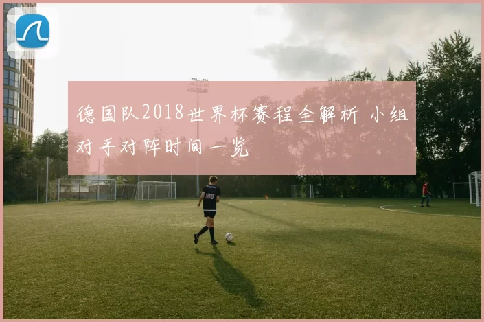 德国队2018世界杯赛程全解析 小组对手对阵时间一览