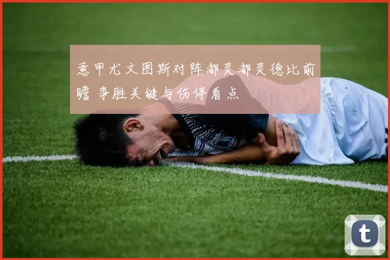 意甲尤文图斯对阵都灵都灵德比前瞻 争胜关键与伤停看点