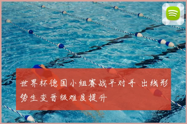 世界杯德国小组赛战平对手 出线形势生变晋级难度提升