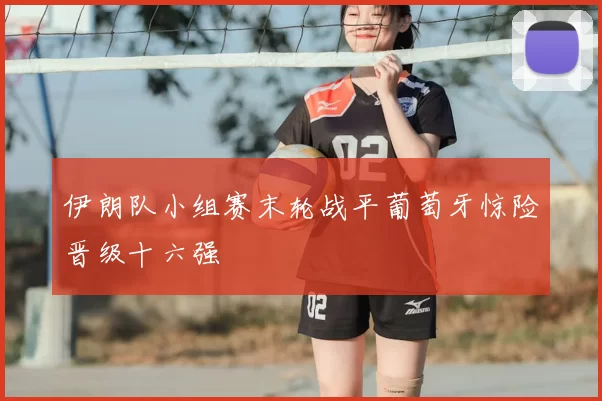 伊朗队小组赛末轮战平葡萄牙惊险晋级十六强