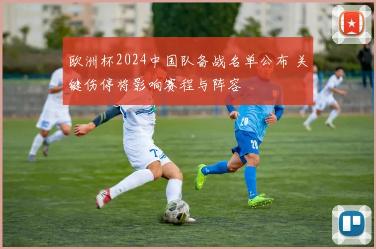 欧洲杯2024中国队备战名单公布 关键伤停将影响赛程与阵容
