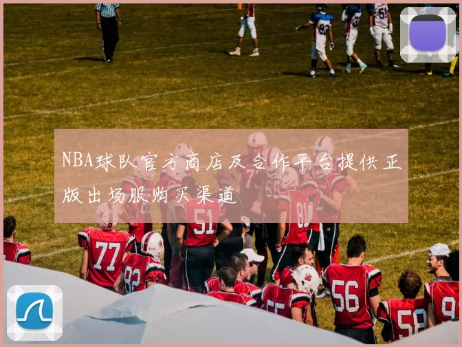 NBA球队官方商店及合作平台提供正版出场服购买渠道