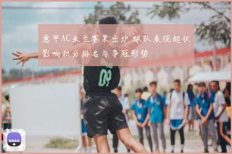 意甲AC米兰赛果出炉 球队表现起伏影响积分排名与争冠形势