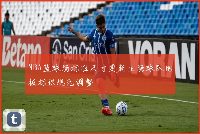 NBA篮球场标准尺寸更新主场球队地板标识规范调整