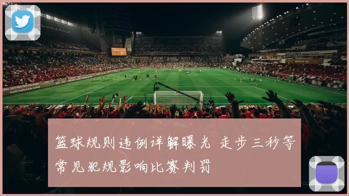 篮球规则违例详解曝光 走步三秒等常见犯规影响比赛判罚