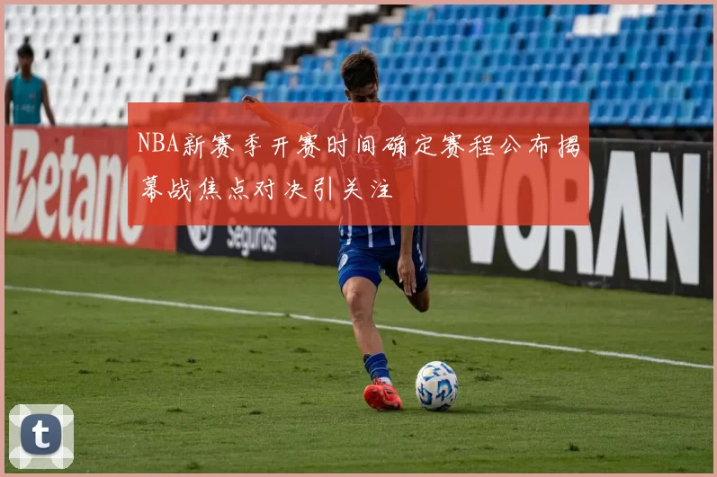 NBA新赛季开赛时间确定赛程公布揭幕战焦点对决引关注