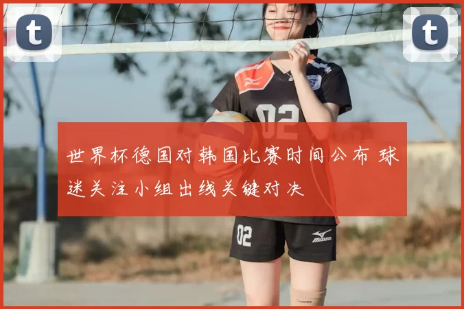 世界杯德国对韩国比赛时间公布 球迷关注小组出线关键对决