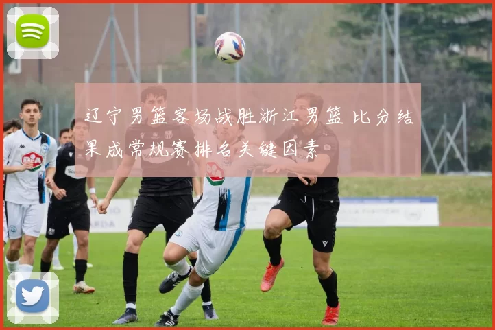 辽宁男篮客场战胜浙江男篮 比分结果成常规赛排名关键因素